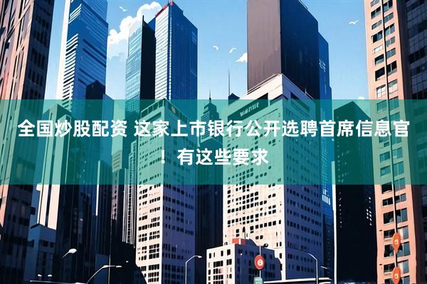 全国炒股配资 这家上市银行公开选聘首席信息官！有这些要求