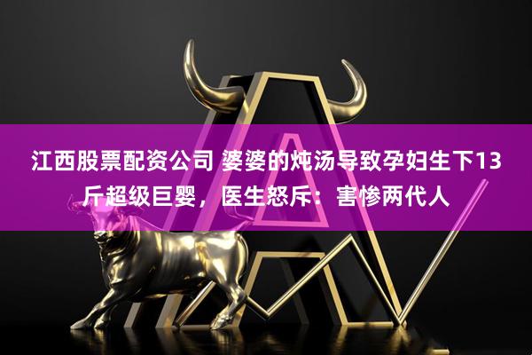 江西股票配资公司 婆婆的炖汤导致孕妇生下13斤超级巨婴，医生怒斥：害惨两代人