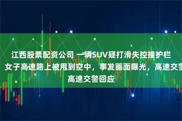 江西股票配资公司 一辆SUV疑打滑失控撞护栏翻滚，女子高速路上被甩到空中，事发画面曝光，高速交警回应