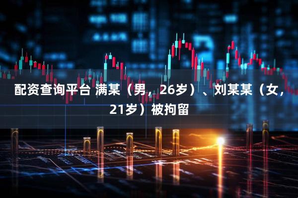 配资查询平台 满某（男，26岁）、刘某某（女，21岁）被拘留