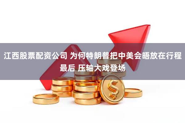 江西股票配资公司 为何特朗普把中美会晤放在行程最后 压轴大戏登场