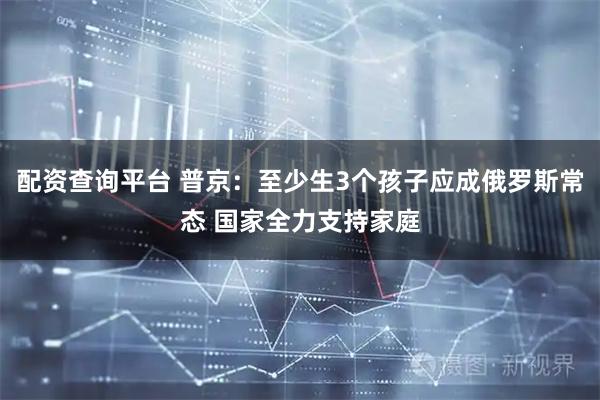 配资查询平台 普京：至少生3个孩子应成俄罗斯常态 国家全力支持家庭