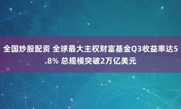 全国炒股配资 全球最大主权财富基金Q3收益率达5.8% 总规模突破2万亿美元