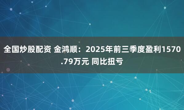 全国炒股配资 金鸿顺：2025年前三季度盈利1570.79万元 同比扭亏