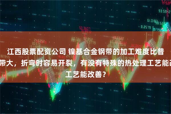 江西股票配资公司 镍基合金钢带的加工难度比普通钢带大，折弯时容易开裂，有没有特殊的热处理工艺能改善？