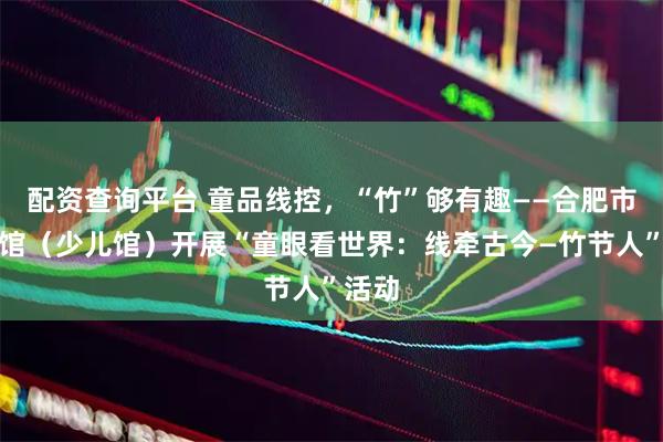 配资查询平台 童品线控，“竹”够有趣——合肥市图书馆（少儿馆）开展“童眼看世界：线牵古今—竹节人”活动