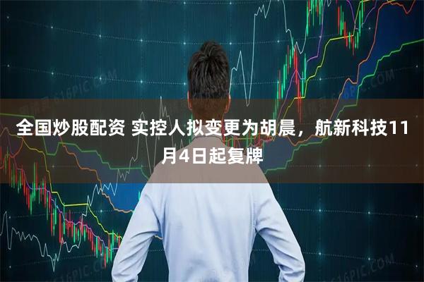 全国炒股配资 实控人拟变更为胡晨，航新科技11月4日起复牌