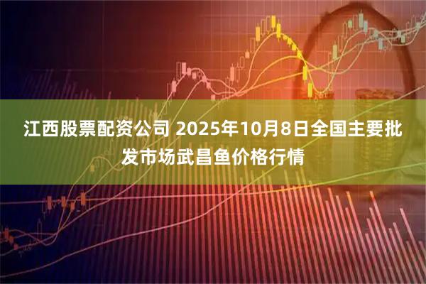 江西股票配资公司 2025年10月8日全国主要批发市场武昌鱼价格行情