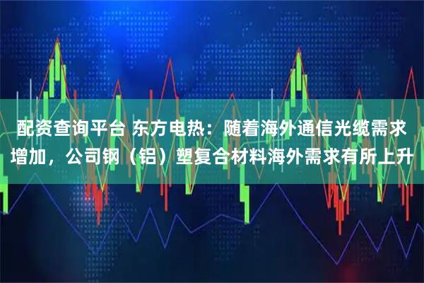 配资查询平台 东方电热：随着海外通信光缆需求增加，公司钢（铝）塑复合材料海外需求有所上升