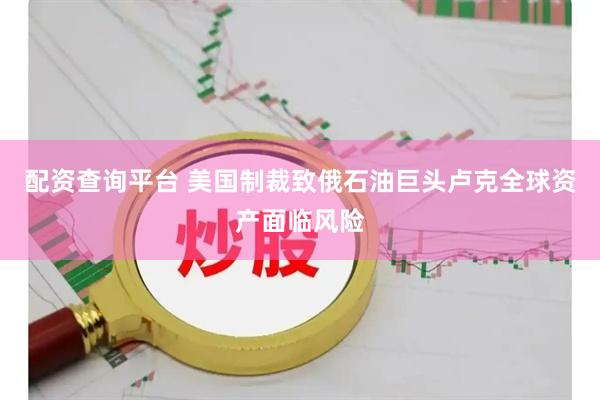 配资查询平台 美国制裁致俄石油巨头卢克全球资产面临风险