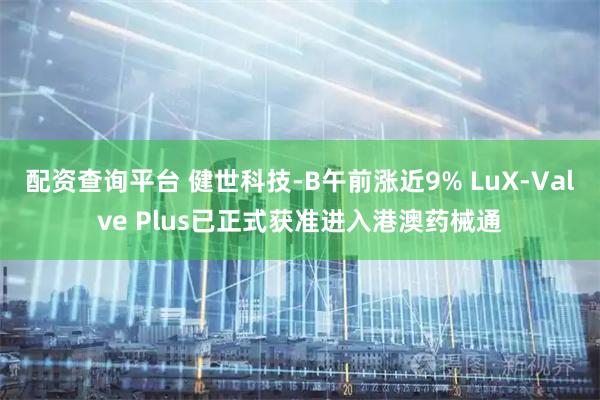 配资查询平台 健世科技-B午前涨近9% LuX-Valve Plus已正式获准进入港澳药械通