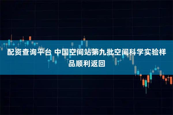配资查询平台 中国空间站第九批空间科学实验样品顺利返回