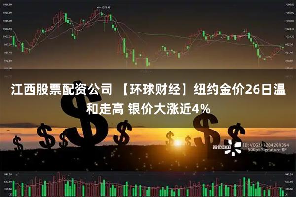 江西股票配资公司 【环球财经】纽约金价26日温和走高 银价大涨近4%