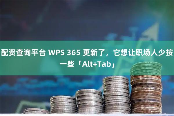 配资查询平台 WPS 365 更新了，它想让职场人少按一些「Alt+Tab」