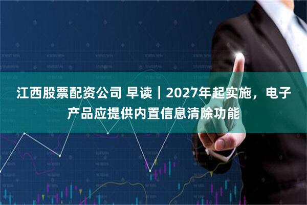 江西股票配资公司 早读｜2027年起实施，电子产品应提供内置信息清除功能