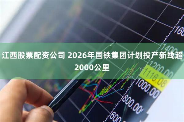 江西股票配资公司 2026年国铁集团计划投产新线超2000公里