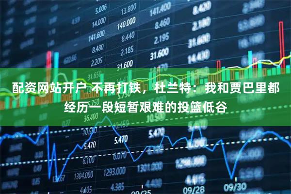 配资网站开户 不再打铁，杜兰特：我和贾巴里都经历一段短暂艰难的投篮低谷