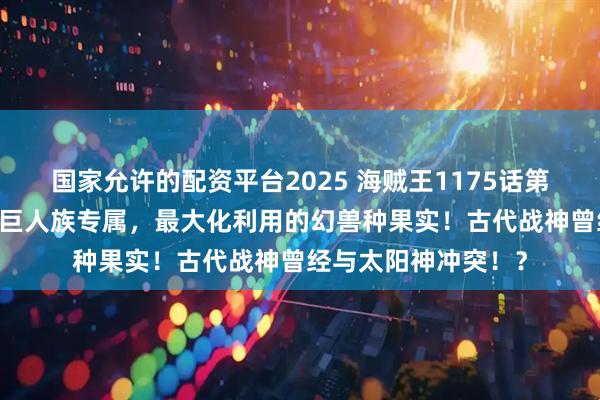 国家允许的配资平台2025 海贼王1175话第一次情报更新|古代巨人族专属，最大化利用的幻兽种果实！古代战神曾经与太阳神冲突！？