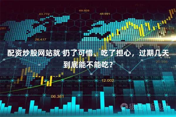 配资炒股网站就 扔了可惜、吃了担心，过期几天到底能不能吃？