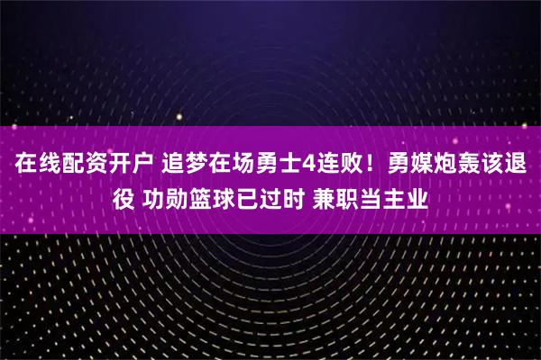 在线配资开户 追梦在场勇士4连败!勇媒炮轰该退役 功勋篮球已过时 兼职当主业