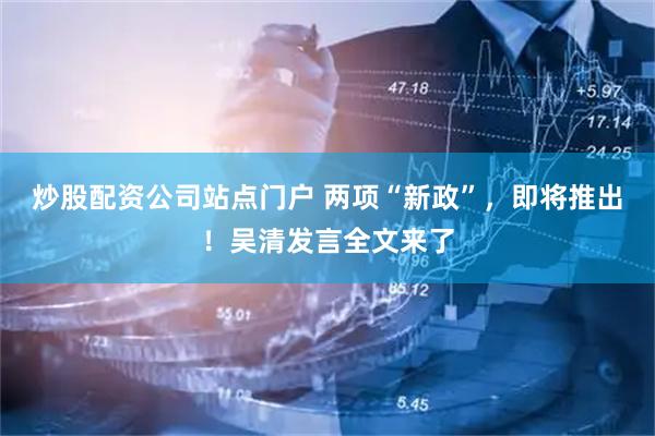 炒股配资公司站点门户 两项“新政”，即将推出！吴清发言全文来了
