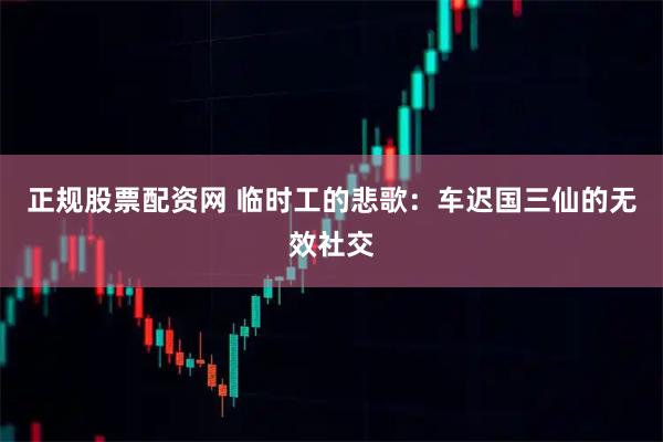 正规股票配资网 临时工的悲歌:车迟国三仙的无效社交