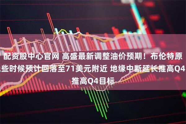 配资股中心官网 高盛最新调整油价预期!布伦特原油晚些时候预计回落至71美元附近 地缘中断延长推高Q4目标