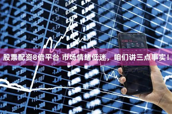 股票配资8倍平台 市场情绪低迷,咱们讲三点事实!