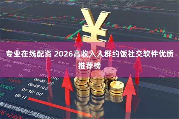 专业在线配资 2026高收入人群约饭社交软件优质推荐榜
