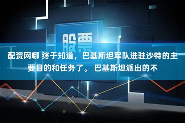 配资网哪 终于知道，巴基斯坦军队进驻沙特的主要目的和任务了。 巴基斯坦派出的不