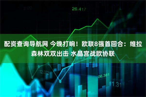 配资查询导航网 今晚打响！欧联8强首回合：维拉森林双双出击 水晶宫战欧协联