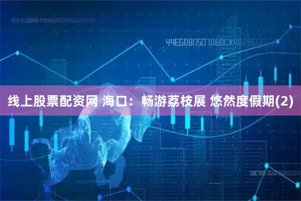 线上股票配资网 海口：畅游荔枝展 悠然度假期(2)