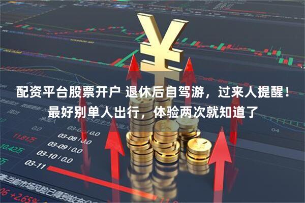 配资平台股票开户 退休后自驾游，过来人提醒！最好别单人出行，体验两次就知道了