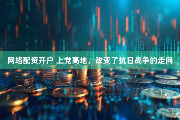 网络配资开户 上党高地，改变了抗日战争的走向