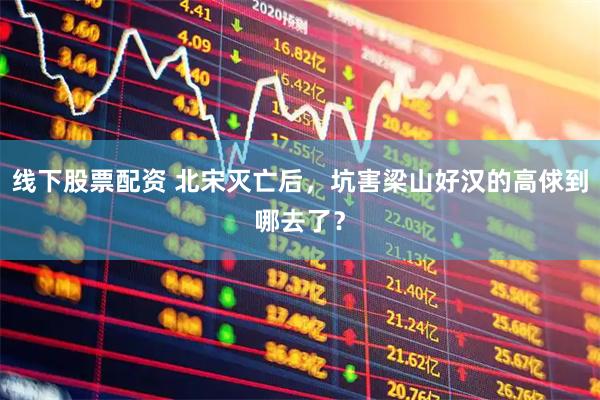 线下股票配资 北宋灭亡后，坑害梁山好汉的高俅到哪去了？